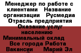 Менеджер по работе с клиентами › Название организации ­ Русмедиа › Отрасль предприятия ­ Оказание услуг населению › Минимальный оклад ­ 1 - Все города Работа » Вакансии   . Марий Эл респ.,Йошкар-Ола г.